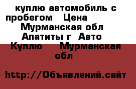 куплю автомобиль с пробегом › Цена ­ 60 000 - Мурманская обл., Апатиты г. Авто » Куплю   . Мурманская обл.